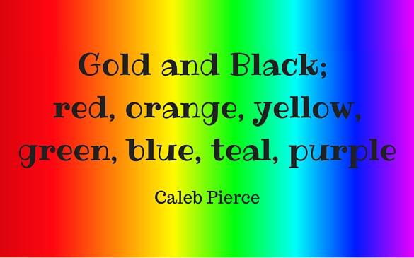 Gold & black; red, orange, yellow, green, blue, teal, purple