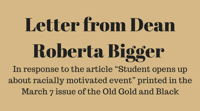 Letter+from+Dean+Roberta+Bigger+in+response+to+the+article+%E2%80%9CStudent+opens+up+about+racially+motivated+event%E2%80%9D+printed+in+the+March+7+issue+of+the+Old+Gold+and+Black